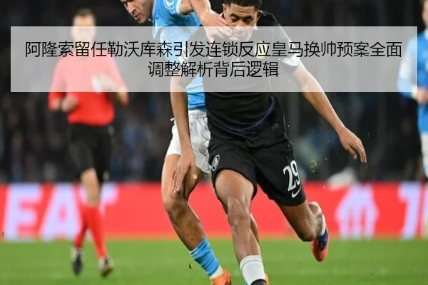 阿隆索留任勒沃库森引发连锁反应皇马换帅预案全面调整解析背后逻辑