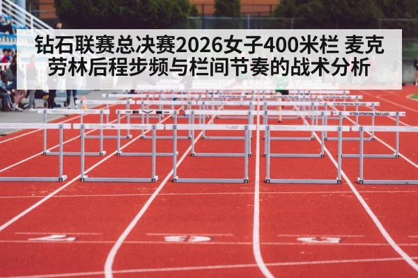钻石联赛总决赛2026女子400米栏 麦克劳林后程步频与栏间节奏的战术分析