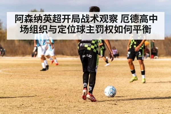 阿森纳英超开局战术观察 厄德高中场组织与定位球主罚权如何平衡