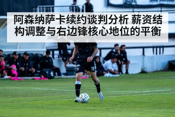 阿森纳萨卡续约谈判分析 薪资结构调整与右边锋核心地位的平衡