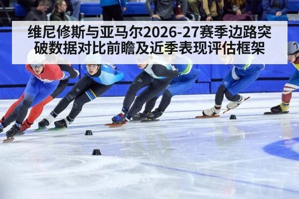 维尼修斯与亚马尔2026-27赛季边路突破数据对比前瞻及近季表现评估框架