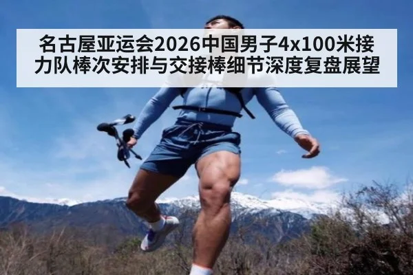 名古屋亚运会2026中国男子4x100米接力队棒次安排与交接棒细节深度复盘展望